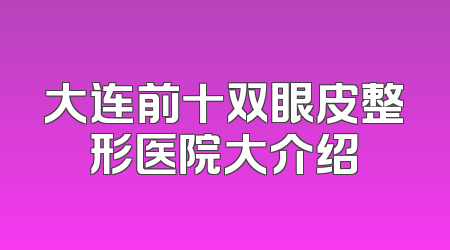 大连前十双眼皮整形医院大介绍