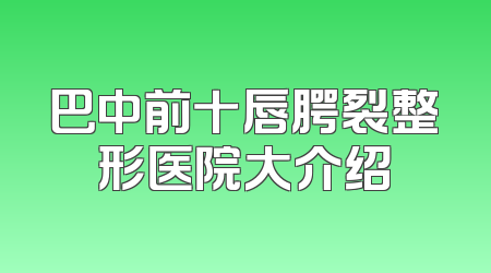 巴中前十唇腭裂整形医院大介绍