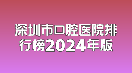 深圳市口腔医院排行榜2024年版