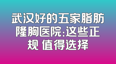 武汉好的五家脂肪隆胸医院：这些正规 值得选择