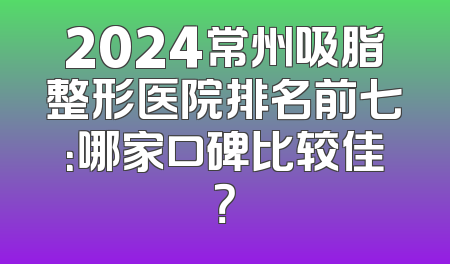2024常州吸脂整形医院排名前七：哪家口碑比较佳？
