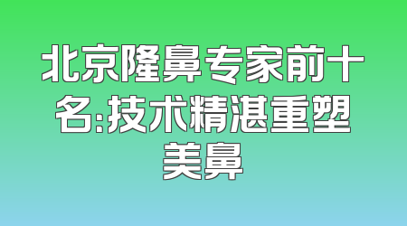 北京隆鼻专家前十名：技术精湛重塑美鼻