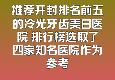 推荐开封排名前五的冷光牙齿美白医院 排行榜选取了四家知名医院作为参考