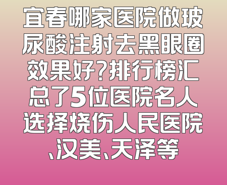 宜春哪家医院做玻尿酸注射去黑眼圈效果好？排行榜汇总了5位医院名人选择烧伤人民医院、汉美、天泽等