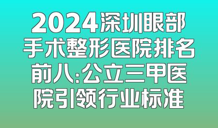 2024深圳眼部手术整形医院排名前八：公立三甲医院引领行业标准