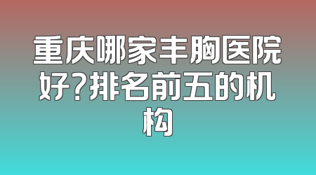 重庆哪家丰胸医院好？排名前五的机构