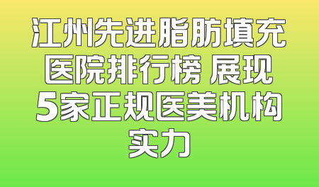 江州先进脂肪填充医院排行榜 展现5家正规医美机构实力