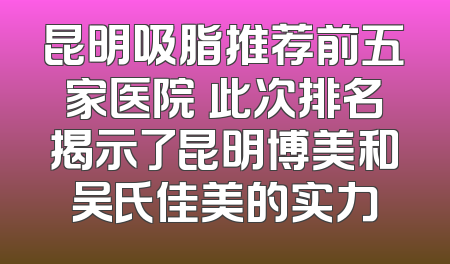 昆明吸脂推荐前五家医院 此次排名揭示了昆明博美和吴氏佳美的实力