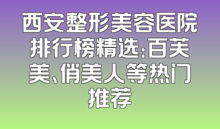 西安整形美容医院排行榜精选：百芙美、俏美人等热门推荐