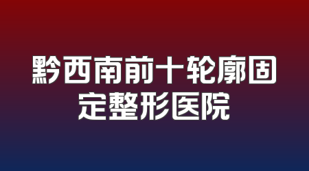 黔西南前十轮廓固定整形医院