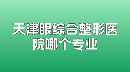 天津眼综合整形医院哪个专业
