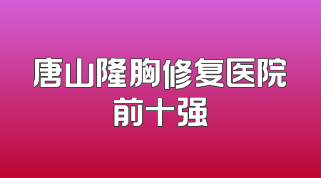 唐山隆胸修复医院前十强