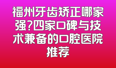 福州牙齿矫正哪家强？四家口碑与技术兼备的口腔医院推荐