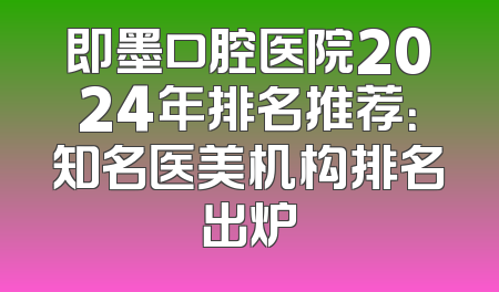 即墨口腔医院2024年排名推荐：知名医美机构排名出炉