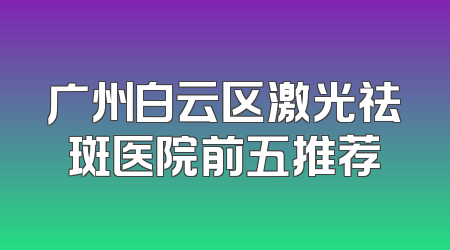 广州白云区激光祛斑医院前五推荐