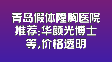 青岛假体隆胸医院推荐：华颜光博士等，价格透明