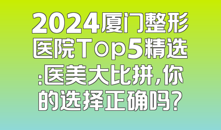 2024厦门整形医院Top5精选：医美大比拼，你的选择正确吗？