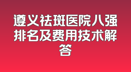 遵义祛斑医院八强排名及费用技术解答