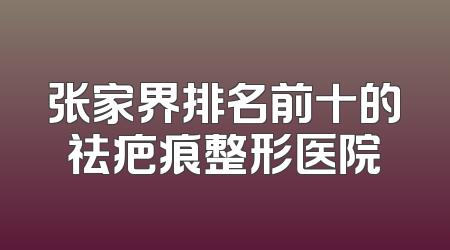 张家界排名前十的祛疤痕整形医院