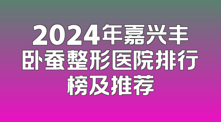 2024年嘉兴丰卧蚕整形医院排行榜及推荐