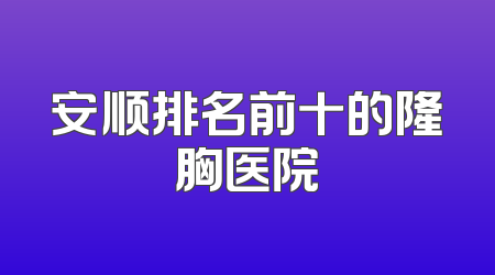 安顺排名前十的隆胸医院
