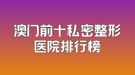 澳门前十私密整形医院排行榜