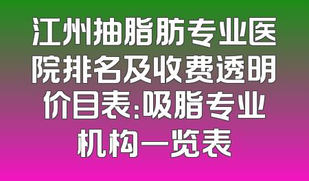 江州抽脂肪专业医院排名及收费透明价目表：吸脂专业机构一览表
