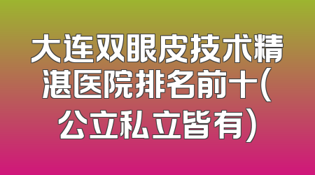 大连双眼皮技术精湛医院排名前十（公立私立皆有）