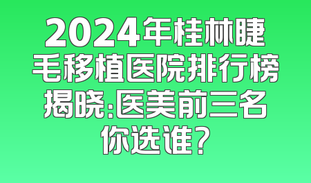 2024年桂林睫毛移植医院排行榜揭晓：医美前三名你选谁？