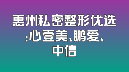 惠州私密整形优选：心壹美、鹏爱、中信