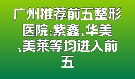 广州推荐前五整形医院：紫鑫、华美、美莱等均进入前五