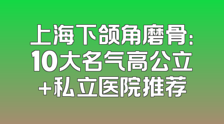 上海下颌角磨骨：10大名气高公立+私立医院推荐