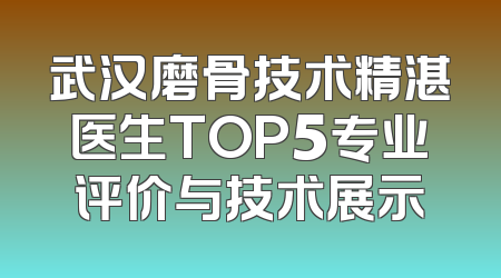 武汉磨骨技术精湛医生TOP5专业评价与技术展示