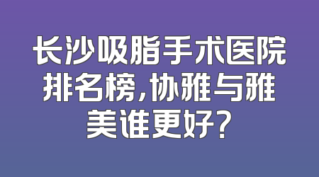 长沙吸脂手术医院排名榜，协雅与雅美谁更好？