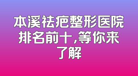 本溪祛疤整形医院排名前十，等你来了解