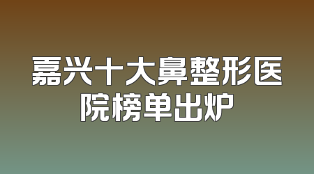 嘉兴十大鼻整形医院榜单出炉