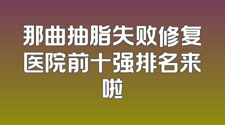 那曲抽脂失败修复医院前十强排名来啦