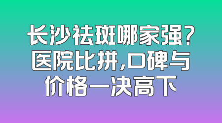 长沙祛斑哪家强？医院比拼，口碑与价格一决高下