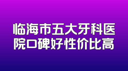 临海市五大牙科医院口碑好性价比高