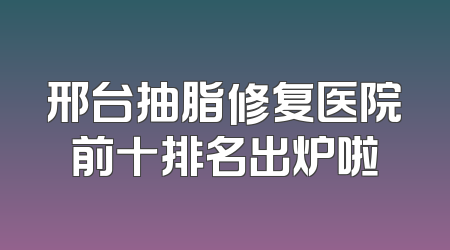 邢台抽脂修复医院前十排名出炉啦