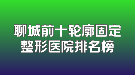 聊城前十轮廓固定整形医院排名榜