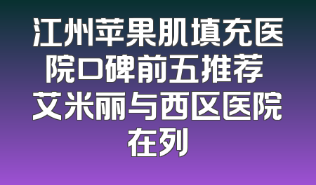 江州苹果肌填充医院口碑前五推荐 艾米丽与西区医院在列