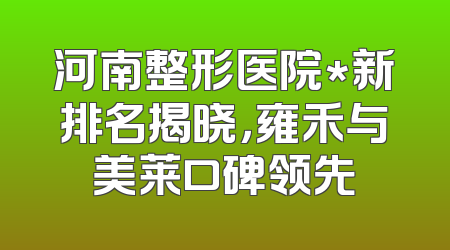 河南整形医院*新排名揭晓，雍禾与美莱口碑领先