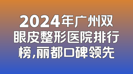 2024年广州双眼皮整形医院排行榜，丽都口碑领先