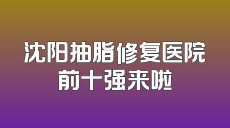 沈阳抽脂修复医院前十强来啦