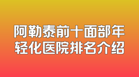 阿勒泰前十面部年轻化医院排名介绍