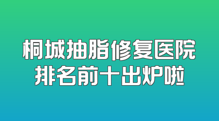 桐城抽脂修复医院排名前十出炉啦