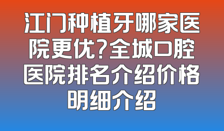 江门种植牙哪家医院更优？全城口腔医院排名介绍价格明细介绍