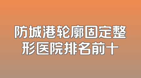 防城港轮廓固定整形医院排名前十