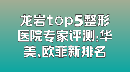 龙岩top5整形医院专家评测：华美、欧菲新排名